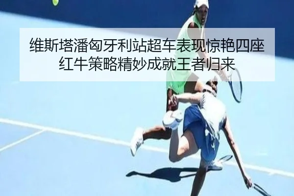 维斯塔潘匈牙利站超车表现惊艳四座 红牛策略精妙成就王者归来