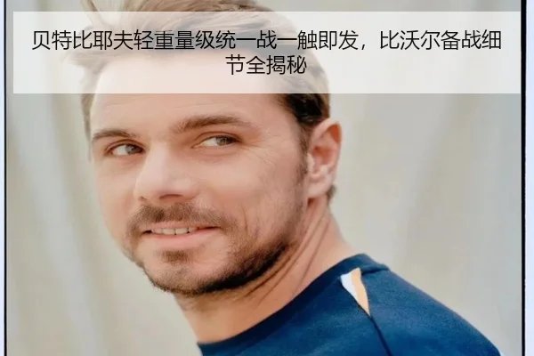 贝特比耶夫轻重量级统一战一触即发，比沃尔备战细节全揭秘