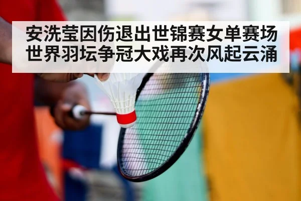 安洗莹因伤退出世锦赛女单赛场世界羽坛争冠大戏再次风起云涌