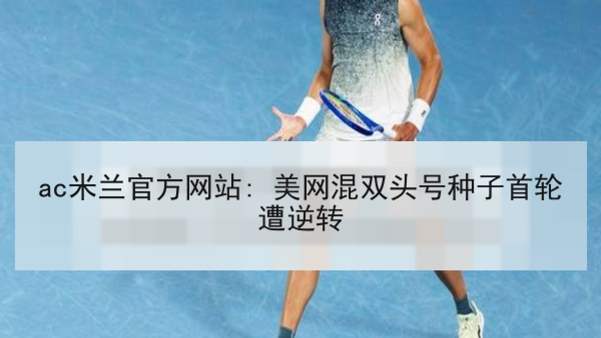ac米兰官方网站: 美网混双头号种子首轮遭逆转