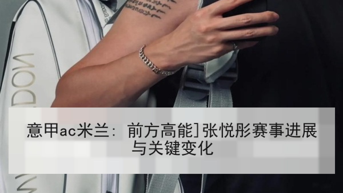 意甲ac米兰: 前方高能]张悦彤赛事进展与关键变化