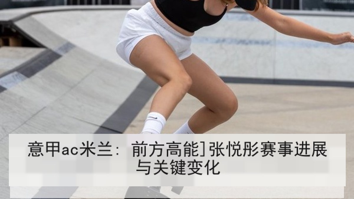 意甲ac米兰: 前方高能]张悦彤赛事进展与关键变化
