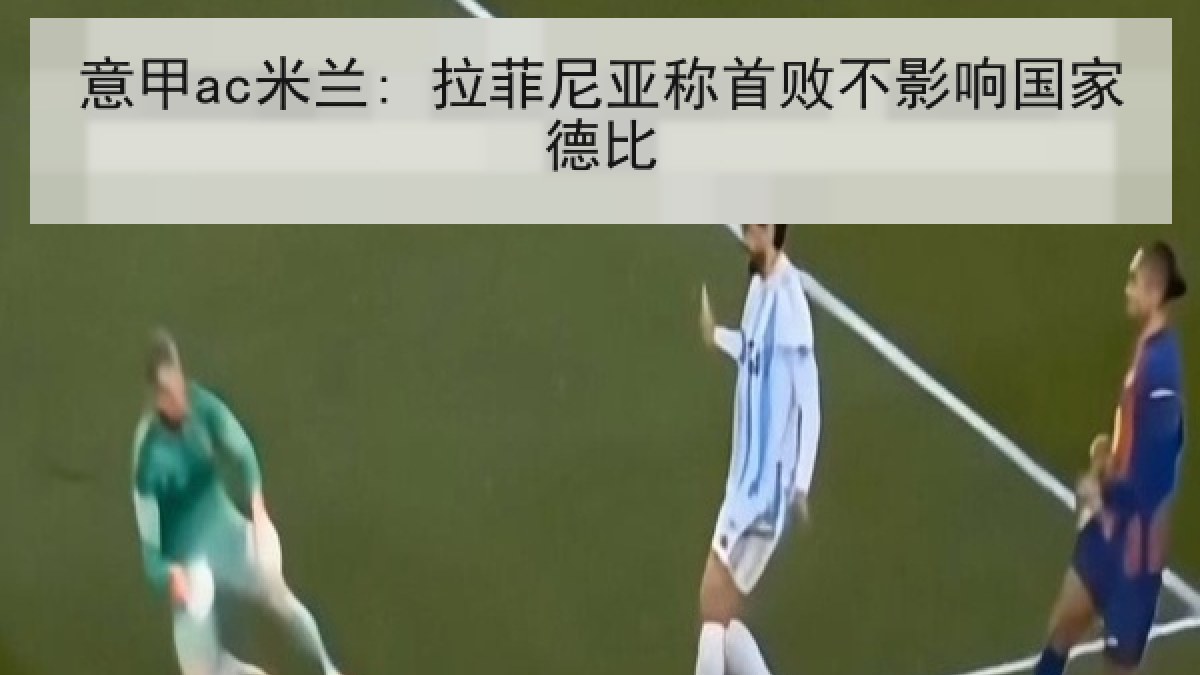 意甲ac米兰: 拉菲尼亚称首败不影响国家德比 意甲ac米兰: 拉菲尼亚称首败不影响国家德比