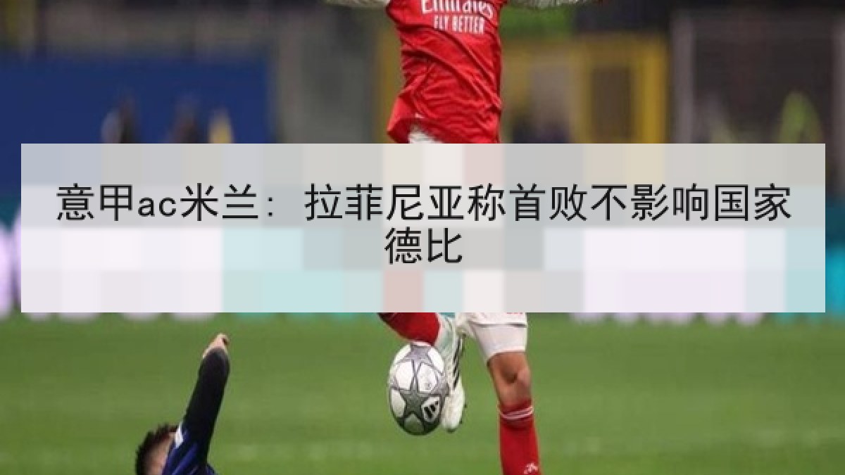 意甲ac米兰: 拉菲尼亚称首败不影响国家德比 意甲ac米兰: 拉菲尼亚称首败不影响国家德比